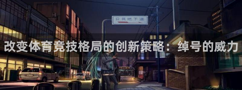 必发集团登录入口7790会员|改变体育竞技格局的创新策略：绰