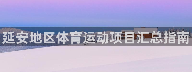 必发集团登录入口7790会员|延安地区体育运动项目汇总指南